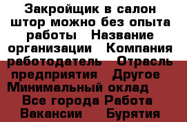 Закройщик в салон штор-можно без опыта работы › Название организации ­ Компания-работодатель › Отрасль предприятия ­ Другое › Минимальный оклад ­ 1 - Все города Работа » Вакансии   . Бурятия респ.